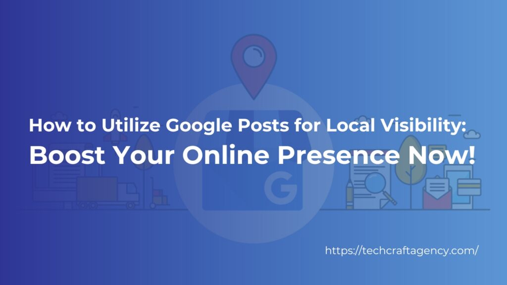 How to Utilize Google Posts for Local Visibility: Boost Your Online Presence Now!